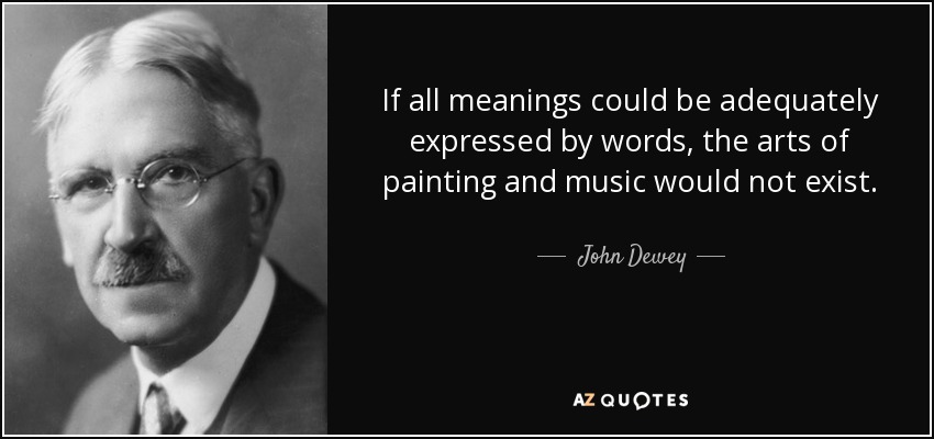 If all meanings could be adequately expressed by words, the arts of painting and music would not exist. - John Dewey