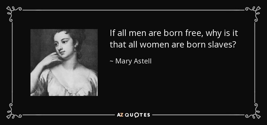 If all men are born free, why is it that all women are born slaves? - Mary Astell