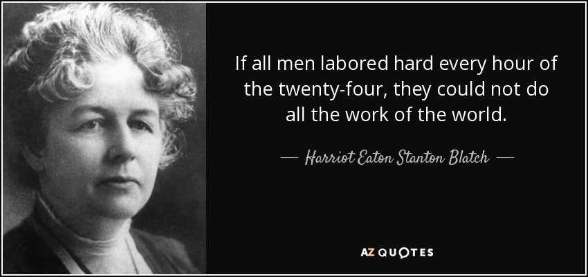 If all men labored hard every hour of the twenty-four, they could not do all the work of the world. - Harriot Eaton Stanton Blatch