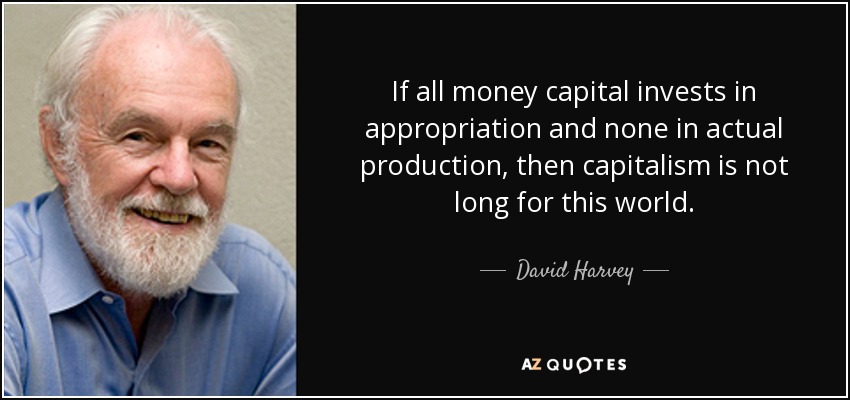 If all money capital invests in appropriation and none in actual production, then capitalism is not long for this world. - David Harvey