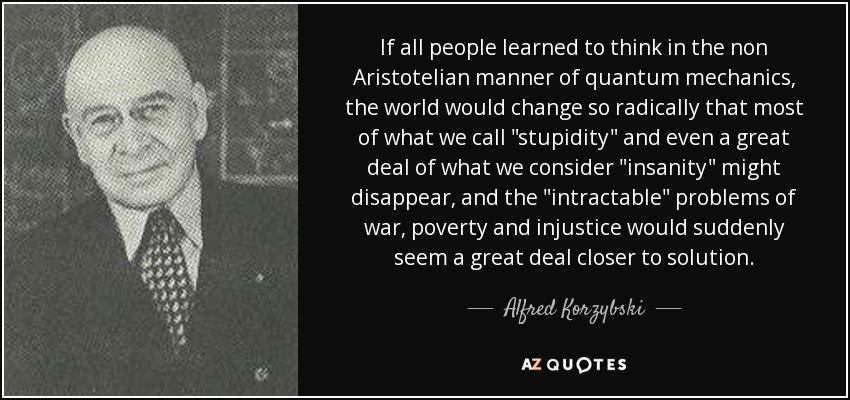 If all people learned to think in the non Aristotelian manner of quantum mechanics, the world would change so radically that most of what we call 