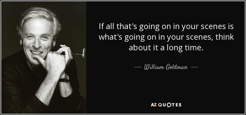 If all that's going on in your scenes is what's going on in your scenes, think about it a long time. - William Goldman