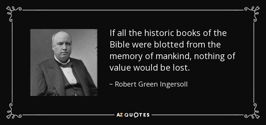 If all the historic books of the Bible were blotted from the memory of mankind, nothing of value would be lost. - Robert Green Ingersoll