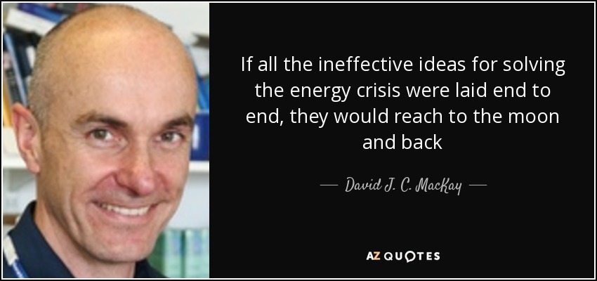 If all the ineffective ideas for solving the energy crisis were laid end to end, they would reach to the moon and back - David J. C. MacKay