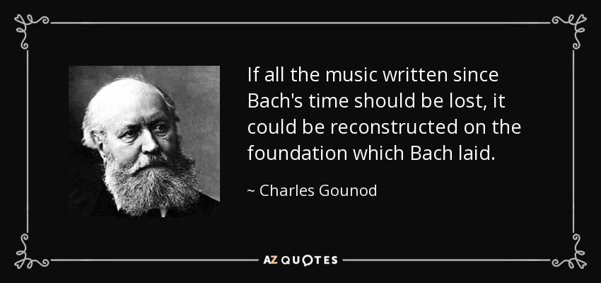 If all the music written since Bach's time should be lost, it could be reconstructed on the foundation which Bach laid. - Charles Gounod