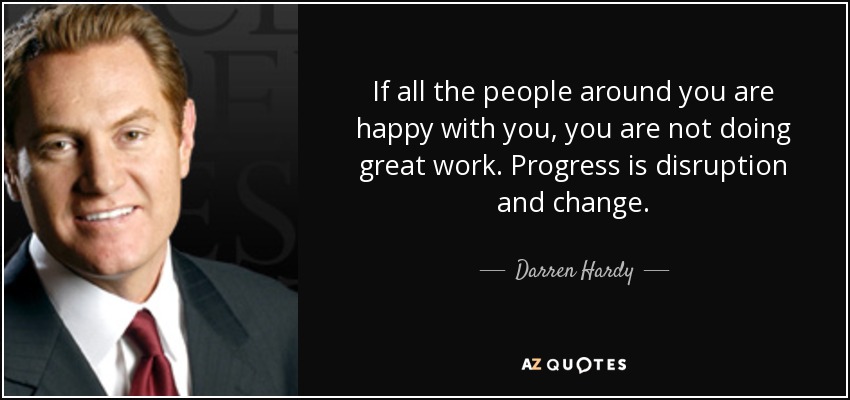 If all the people around you are happy with you, you are not doing great work. Progress is disruption and change. - Darren Hardy