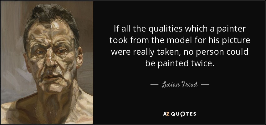 If all the qualities which a painter took from the model for his picture were really taken, no person could be painted twice. - Lucian Freud