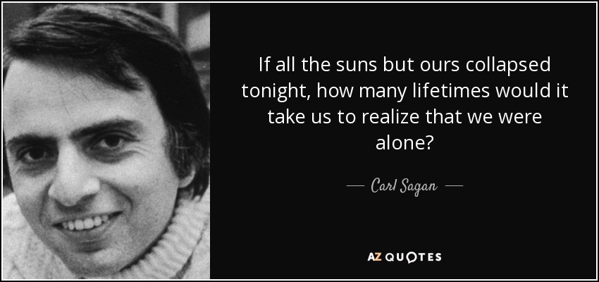 If all the suns but ours collapsed tonight, how many lifetimes would it take us to realize that we were alone? - Carl Sagan