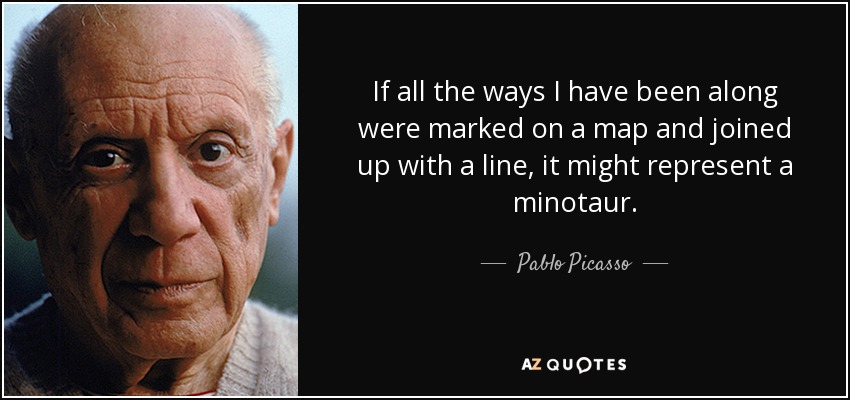 If all the ways I have been along were marked on a map and joined up with a line, it might represent a minotaur. - Pablo Picasso