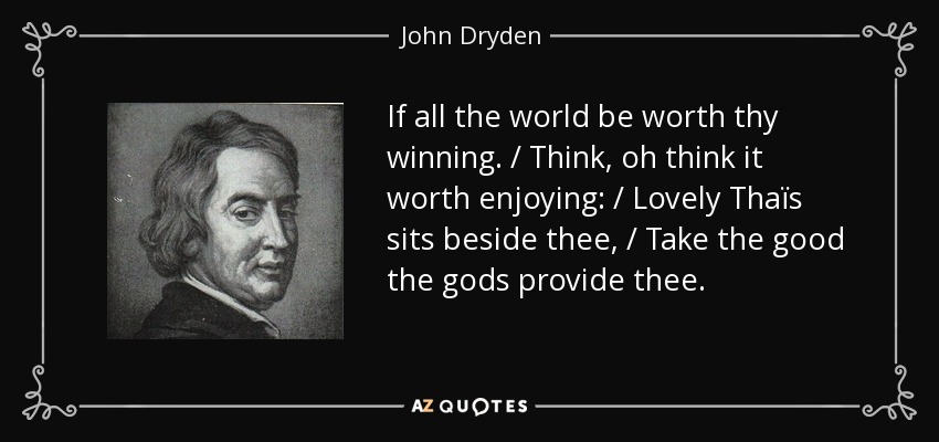If all the world be worth thy winning. / Think, oh think it worth enjoying: / Lovely Thaïs sits beside thee, / Take the good the gods provide thee. - John Dryden