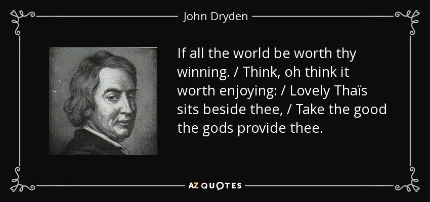 If all the world be worth thy winning. / Think, oh think it worth enjoying: / Lovely Thaïs sits beside thee, / Take the good the gods provide thee. - John Dryden