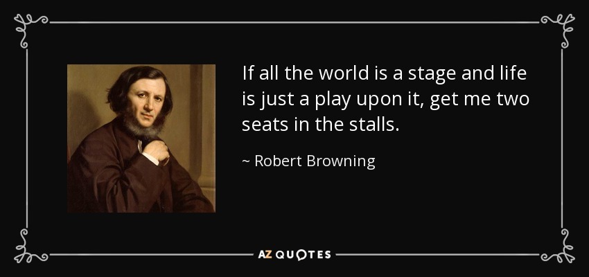 If all the world is a stage and life is just a play upon it, get me two seats in the stalls. - Robert Browning