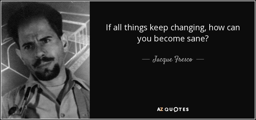 If all things keep changing, how can you become sane? - Jacque Fresco