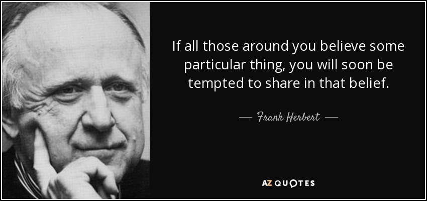 If all those around you believe some particular thing, you will soon be tempted to share in that belief. - Frank Herbert