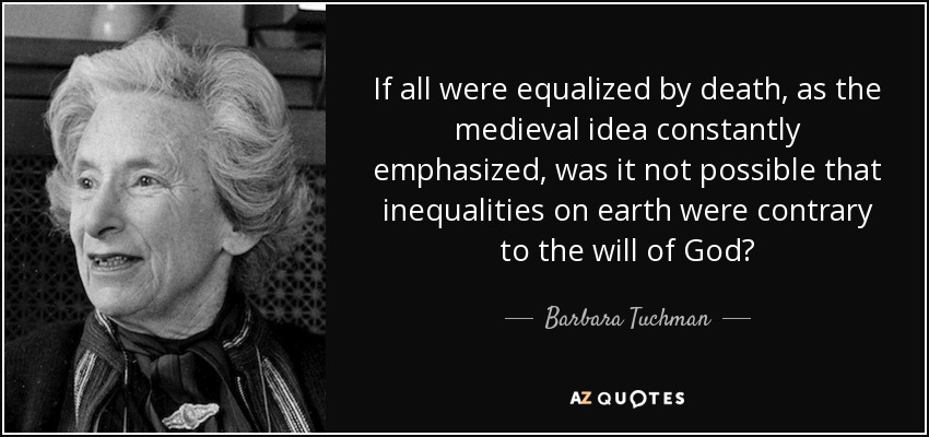 If all were equalized by death, as the medieval idea constantly emphasized, was it not possible that inequalities on earth were contrary to the will of God? - Barbara Tuchman
