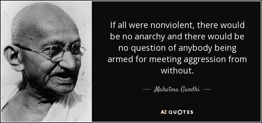 If all were nonviolent, there would be no anarchy and there would be no question of anybody being armed for meeting aggression from without. - Mahatma Gandhi