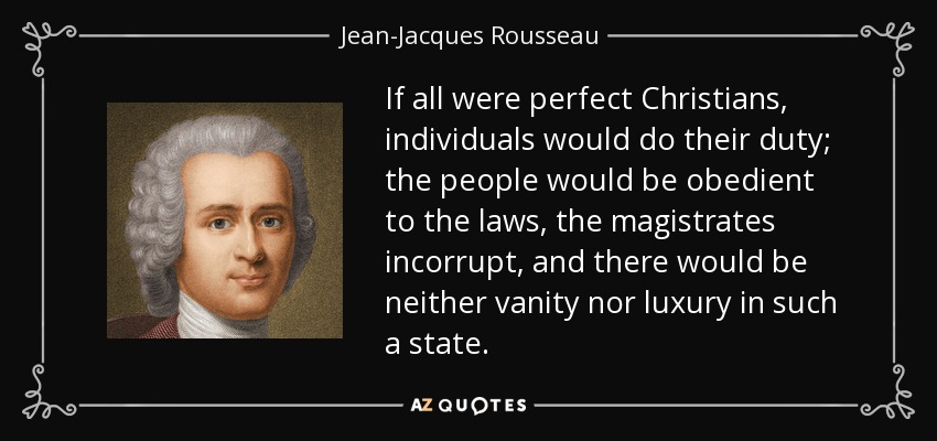 If all were perfect Christians, individuals would do their duty; the people would be obedient to the laws, the magistrates incorrupt, and there would be neither vanity nor luxury in such a state. - Jean-Jacques Rousseau
