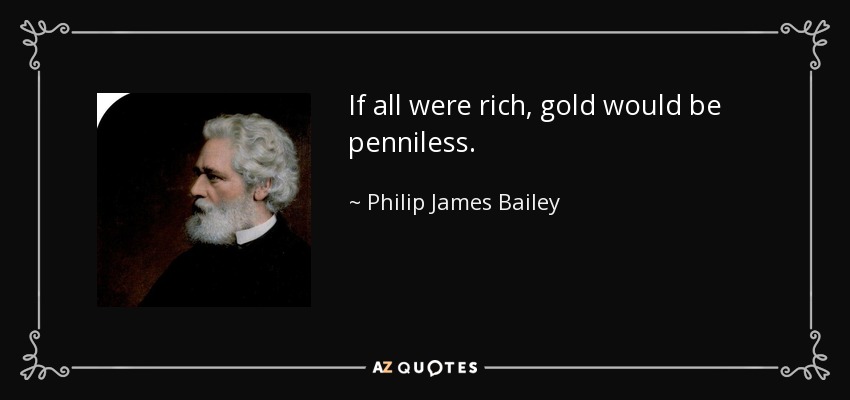 If all were rich, gold would be penniless. - Philip James Bailey