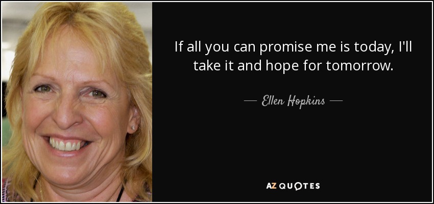 If all you can promise me is today, I'll take it and hope for tomorrow. - Ellen Hopkins