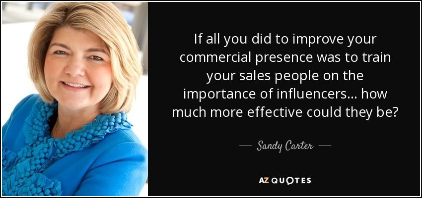 If all you did to improve your commercial presence was to train your sales people on the importance of influencers ... how much more effective could they be? - Sandy Carter