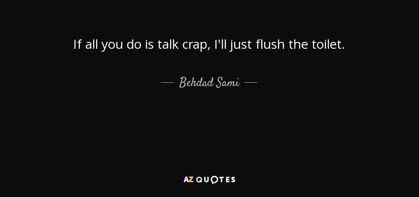 If all you do is talk crap, I'll just flush the toilet. - Behdad Sami