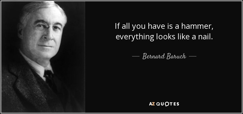 If all you have is a hammer, everything looks like a nail. - Bernard Baruch