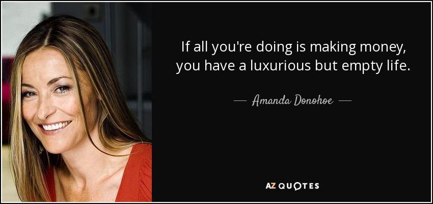 If all you're doing is making money, you have a luxurious but empty life. - Amanda Donohoe