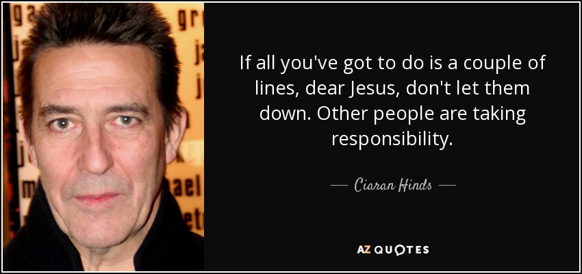 If all you've got to do is a couple of lines, dear Jesus, don't let them down. Other people are taking responsibility. - Ciaran Hinds