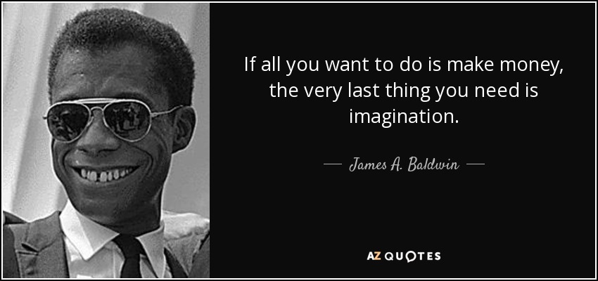 If all you want to do is make money, the very last thing you need is imagination. - James A. Baldwin