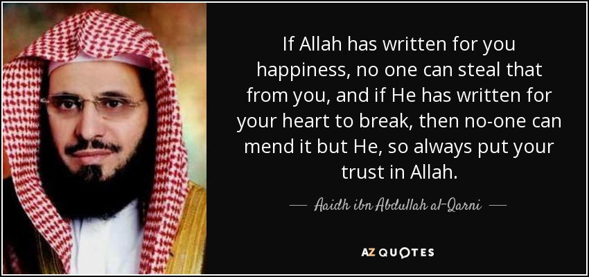 If Allah has written for you happiness, no one can steal that from you, and if He has written for your heart to break, then no-one can mend it but He, so always put your trust in Allah. - Aaidh ibn Abdullah al-Qarni