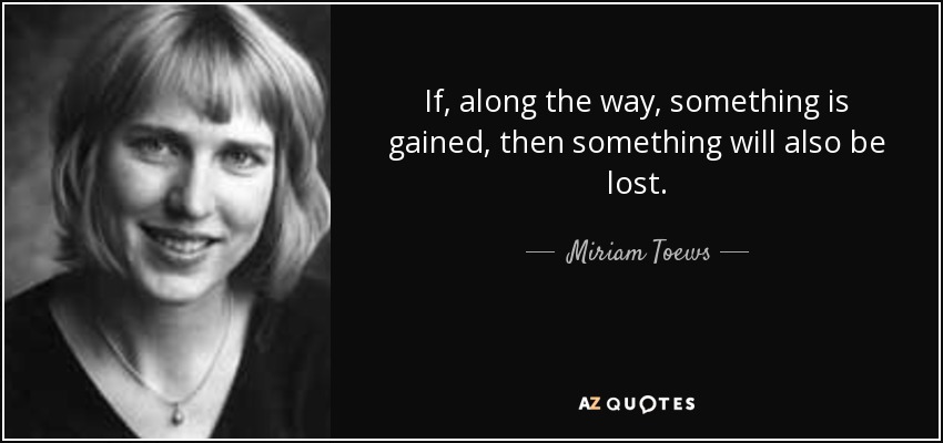 If, along the way, something is gained, then something will also be lost. - Miriam Toews