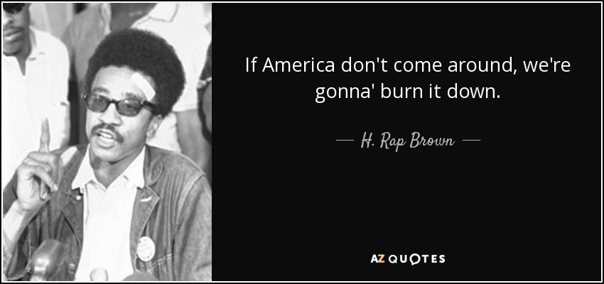 If America don't come around, we're gonna' burn it down. - H. Rap Brown