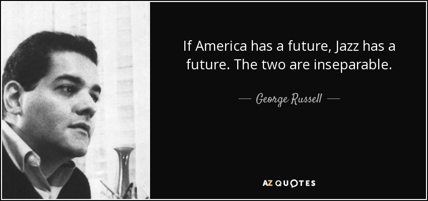 If America has a future, Jazz has a future. The two are inseparable. - George Russell
