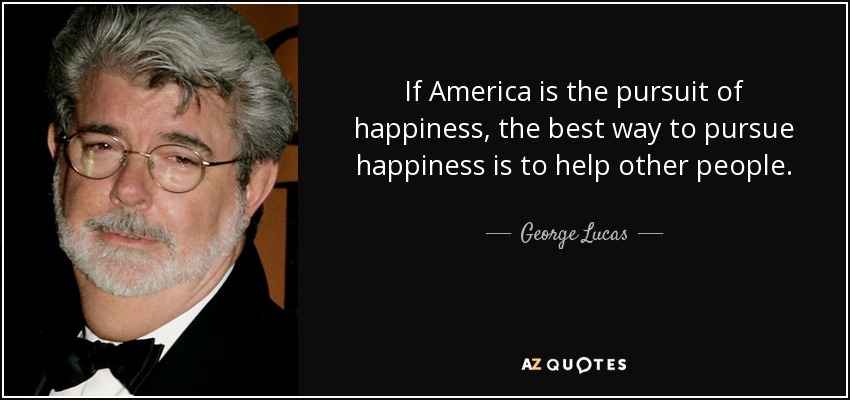If America is the pursuit of happiness, the best way to pursue happiness is to help other people. - George Lucas