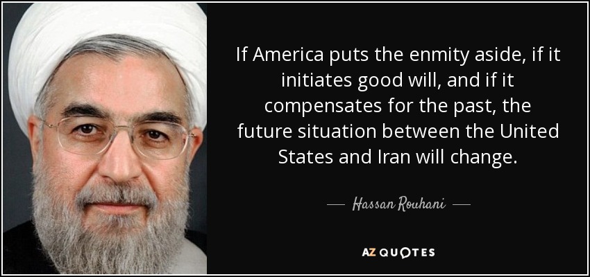 If America puts the enmity aside, if it initiates good will, and if it compensates for the past, the future situation between the United States and Iran will change. - Hassan Rouhani