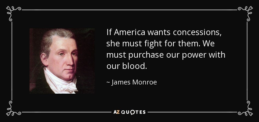 If America wants concessions, she must fight for them. We must purchase our power with our blood. - James Monroe