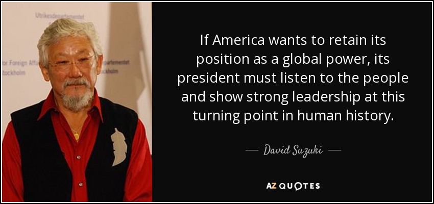 If America wants to retain its position as a global power, its president must listen to the people and show strong leadership at this turning point in human history. - David Suzuki