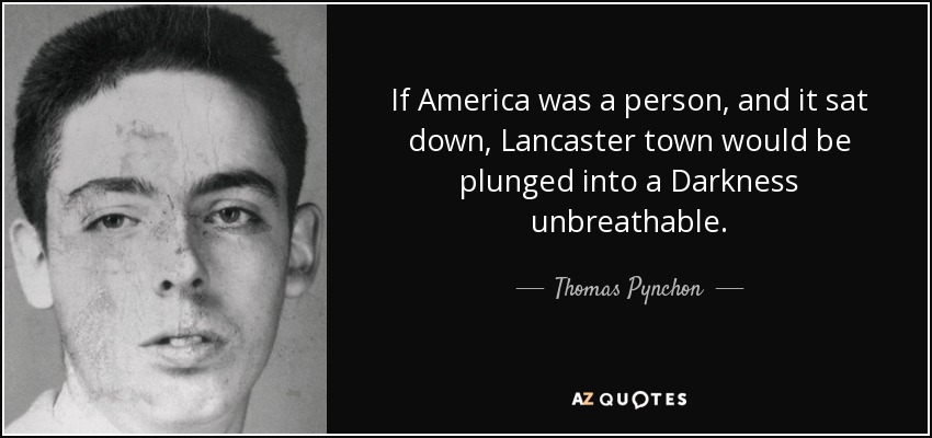 If America was a person, and it sat down, Lancaster town would be plunged into a Darkness unbreathable. - Thomas Pynchon