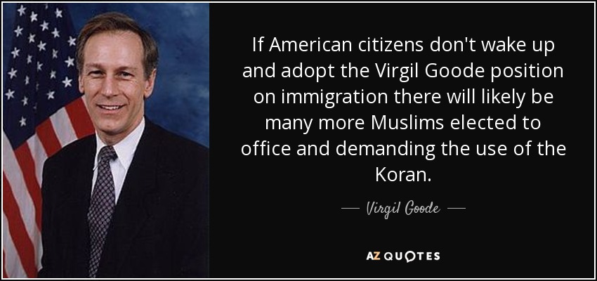 If American citizens don't wake up and adopt the Virgil Goode position on immigration there will likely be many more Muslims elected to office and demanding the use of the Koran. - Virgil Goode