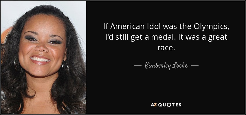 If American Idol was the Olympics, I'd still get a medal. It was a great race. - Kimberley Locke