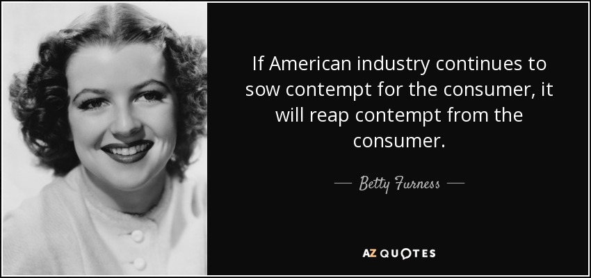 If American industry continues to sow contempt for the consumer, it will reap contempt from the consumer. - Betty Furness