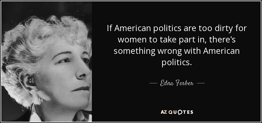 If American politics are too dirty for women to take part in, there's something wrong with American politics. - Edna Ferber