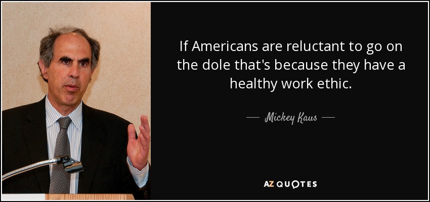 If Americans are reluctant to go on the dole that's because they have a healthy work ethic. - Mickey Kaus