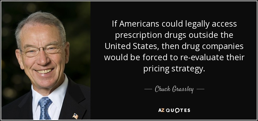If Americans could legally access prescription drugs outside the United States, then drug companies would be forced to re-evaluate their pricing strategy. - Chuck Grassley