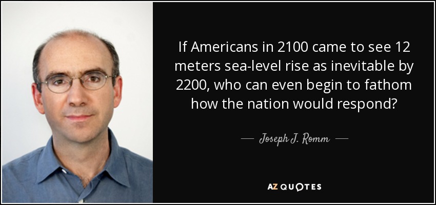 If Americans in 2100 came to see 12 meters sea-level rise as inevitable by 2200, who can even begin to fathom how the nation would respond? - Joseph J. Romm