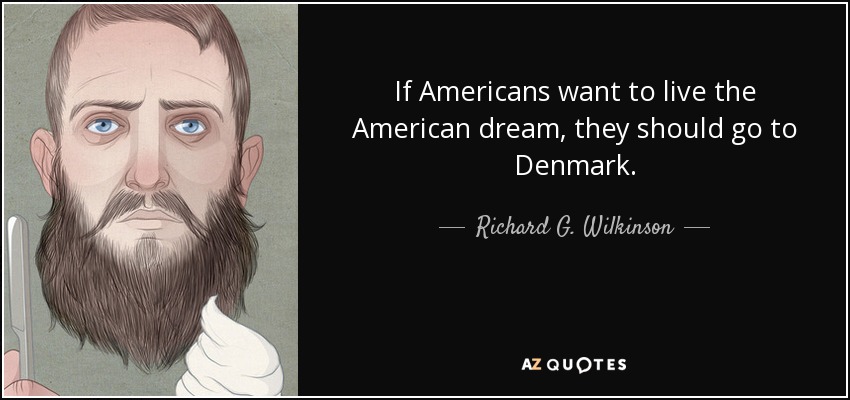 If Americans want to live the American dream, they should go to Denmark. - Richard G. Wilkinson