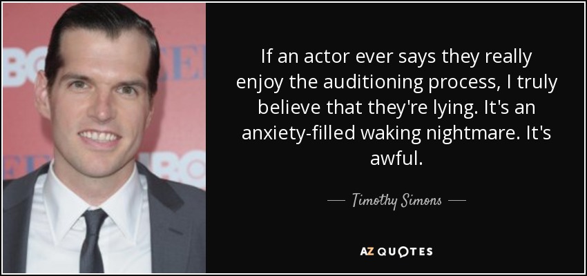 If an actor ever says they really enjoy the auditioning process, I truly believe that they're lying. It's an anxiety-filled waking nightmare. It's awful. - Timothy Simons
