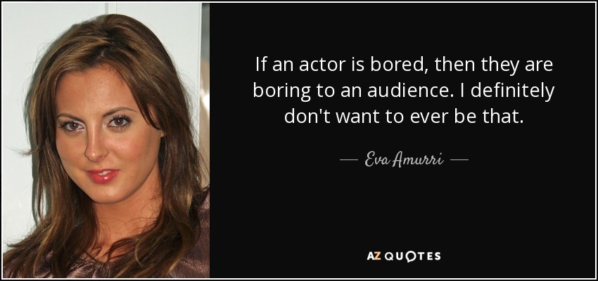 If an actor is bored, then they are boring to an audience. I definitely don't want to ever be that. - Eva Amurri