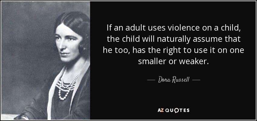If an adult uses violence on a child, the child will naturally assume that he too, has the right to use it on one smaller or weaker. - Dora Russell
