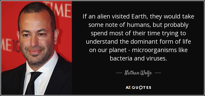If an alien visited Earth, they would take some note of humans, but probably spend most of their time trying to understand the dominant form of life on our planet - microorganisms like bacteria and viruses. - Nathan Wolfe